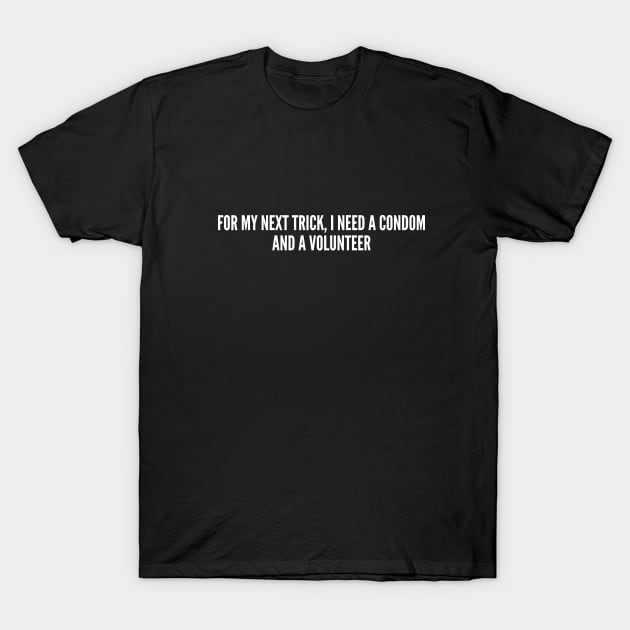 For My Next Trick I Need A Condom And A Volunteer - Funny Slogan Joke Statement T-Shirt by sillyslogans